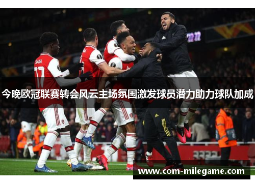今晚欧冠联赛转会风云主场氛围激发球员潜力助力球队加成