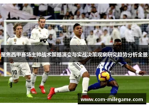 聚焦西甲赛场主帅战术策略演变与实战决策观察研究趋势分析全景