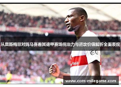 从奥斯梅恩对阵马赛看其德甲赛场统治力与进攻价值解析全面表现