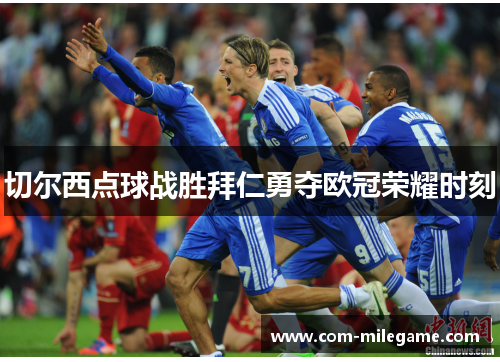 切尔西点球战胜拜仁勇夺欧冠荣耀时刻 切尔西点球战胜拜仁勇夺欧冠荣耀时刻