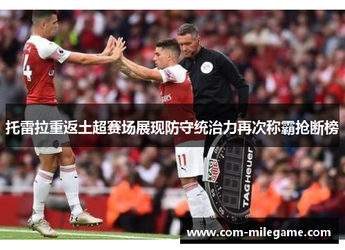 托雷拉重返土超赛场展现防守统治力再次称霸抢断榜