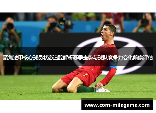 聚焦法甲核心球员状态追踪解析赛季走势与球队竞争力变化前瞻评估