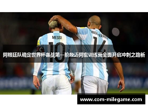 阿根廷队确定世界杯备战第一阶段迈阿密训练营全面开启冲刺之路新