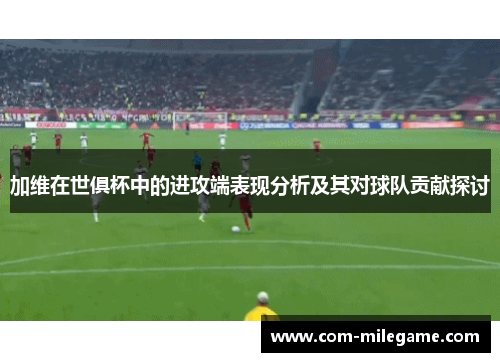 加维在世俱杯中的进攻端表现分析及其对球队贡献探讨