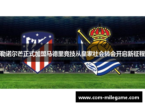 勒诺尔芒正式加盟马德里竞技从皇家社会转会开启新征程