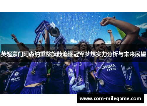 英超豪门阿森纳重整旗鼓追逐冠军梦想实力分析与未来展望 英超豪门阿森纳重整旗鼓追逐冠军梦想实力分析与未来展望