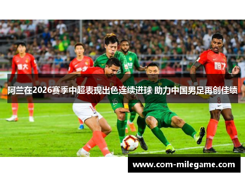 阿兰在2026赛季中超表现出色连续进球 助力中国男足再创佳绩 阿兰在2026赛季中超表现出色连续进球 助力中国男足再创佳绩