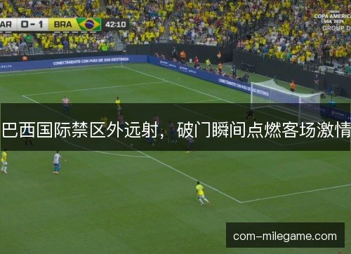 巴西国际禁区外远射，破门瞬间点燃客场激情