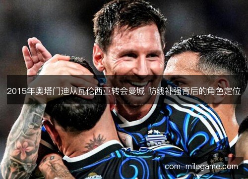 2015年奥塔门迪从瓦伦西亚转会曼城 防线补强背后的角色定位 2015年奥塔门迪从瓦伦西亚转会曼城 防线补强背后的角色定位