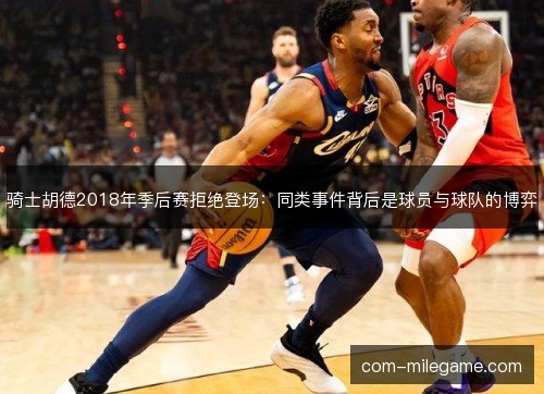 骑士胡德2018年季后赛拒绝登场：同类事件背后是球员与球队的博弈